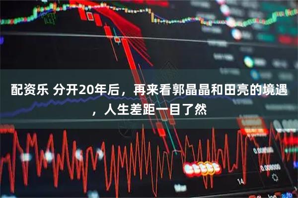 配资乐 分开20年后，再来看郭晶晶和田亮的境遇，人生差距一目了然