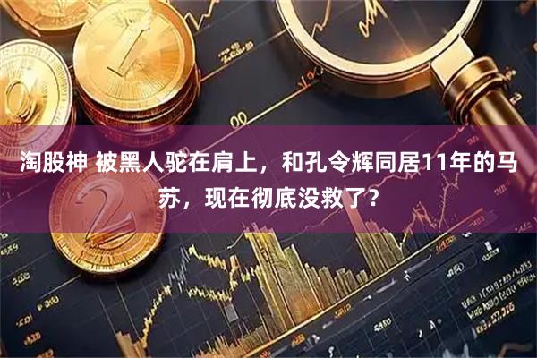 淘股神 被黑人驼在肩上，和孔令辉同居11年的马苏，现在彻底没救了？
