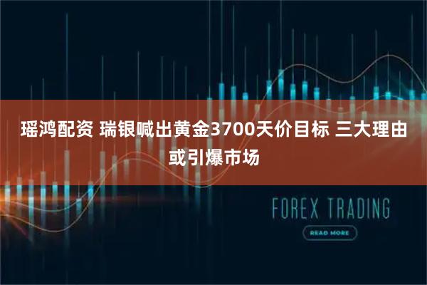瑶鸿配资 瑞银喊出黄金3700天价目标 三大理由或引爆市场