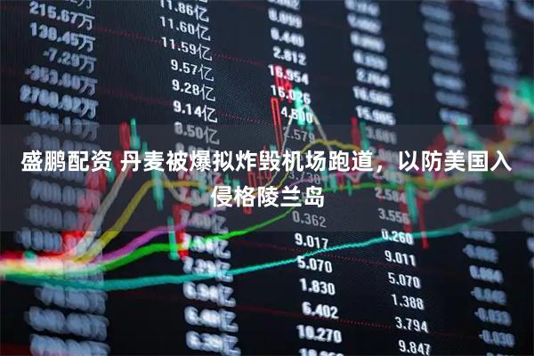 盛鹏配资 丹麦被爆拟炸毁机场跑道，以防美国入侵格陵兰岛