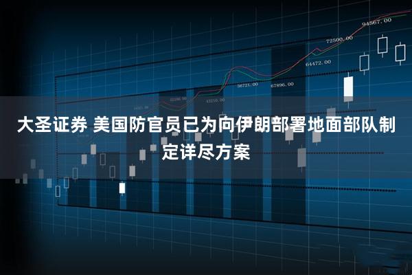 大圣证券 美国防官员已为向伊朗部署地面部队制定详尽方案