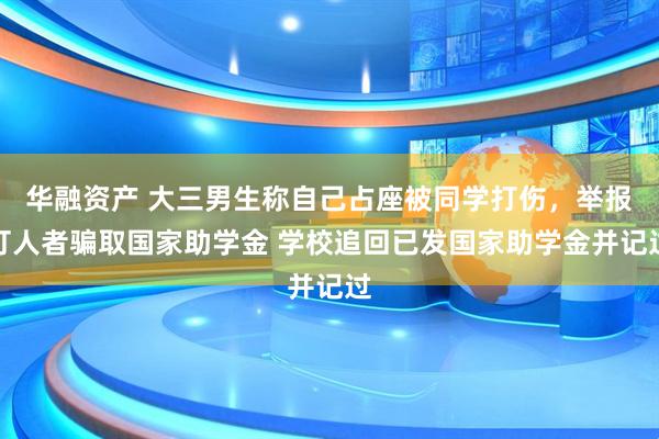 华融资产 大三男生称自己占座被同学打伤，举报打人者骗取国家助学金 学校追回已发国家助学金并记过