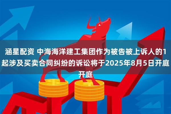 涵星配资 中海海洋建工集团作为被告被上诉人的1起涉及买卖合同纠纷的诉讼将于2025年8月5日开庭