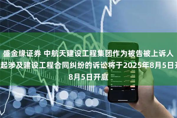 盛金缘证券 中航天建设工程集团作为被告被上诉人的1起涉及建设工程合同纠纷的诉讼将于2025年8月5日开庭