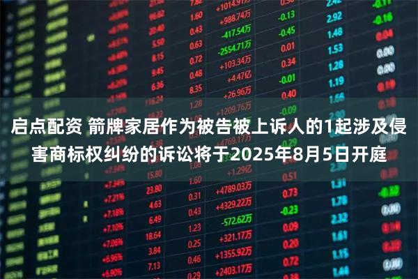 启点配资 箭牌家居作为被告被上诉人的1起涉及侵害商标权纠纷的诉讼将于2025年8月5日开庭