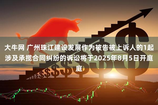 大牛网 广州珠江建设发展作为被告被上诉人的1起涉及承揽合同纠纷的诉讼将于2025年8月5日开庭