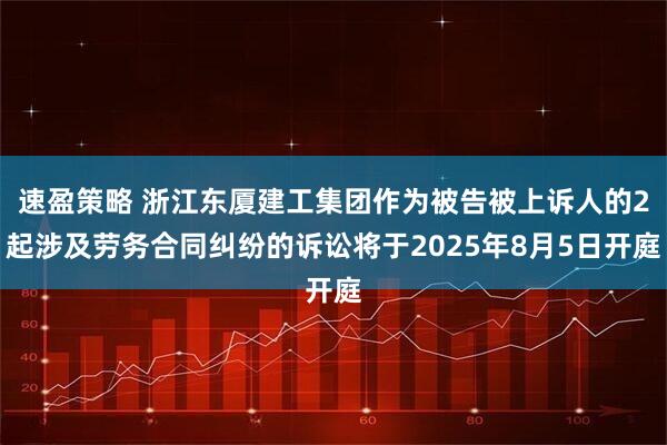 速盈策略 浙江东厦建工集团作为被告被上诉人的2起涉及劳务合同纠纷的诉讼将于2025年8月5日开庭