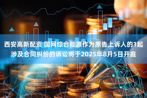 西安高新配资 国网综合能源作为原告上诉人的1起涉及合同纠纷的诉讼将于2025年8月5日开庭