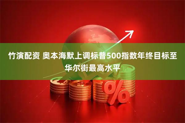 竹演配资 奥本海默上调标普500指数年终目标至华尔街最高水平