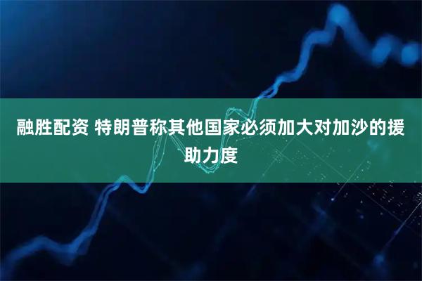 融胜配资 特朗普称其他国家必须加大对加沙的援助力度