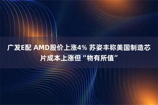 广发E配 AMD股价上涨4% 苏姿丰称美国制造芯片成本上涨但“物有所值”