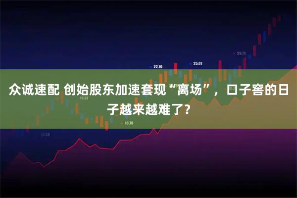 众诚速配 创始股东加速套现“离场”，口子窖的日子越来越难了？