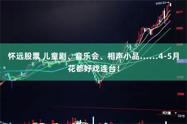 怀远股票 儿童剧、音乐会、相声小品……4-5月花都好戏连台！
