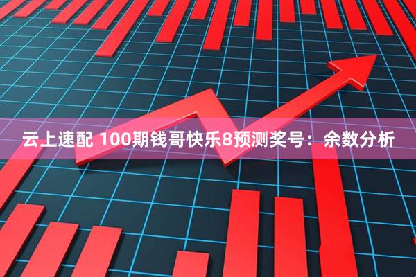 云上速配 100期钱哥快乐8预测奖号：余数分析