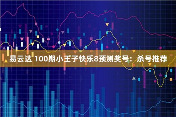 易云达 100期小王子快乐8预测奖号：杀号推荐