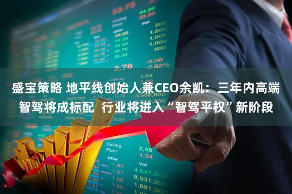 盛宝策略 地平线创始人兼CEO余凯：三年内高端智驾将成标配  行业将进入“智驾平权”新阶段
