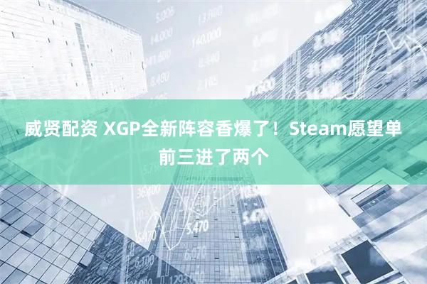 威贤配资 XGP全新阵容香爆了！Steam愿望单前三进了两个