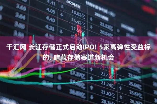 千汇网 长江存储正式启动IPO! 5家高弹性受益标的, 暗藏存储赛道新机会