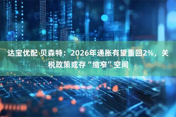 达宝优配 贝森特：2026年通胀有望重回2%，关税政策或存“缩窄”空间