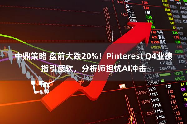 中鼎策略 盘前大跌20%！Pinterest Q4业绩指引疲软，分析师担忧AI冲击