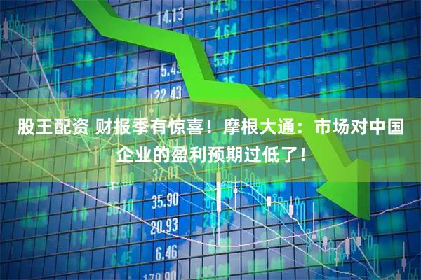 股王配资 财报季有惊喜！摩根大通：市场对中国企业的盈利预期过低了！