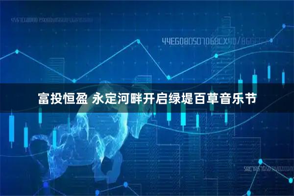 富投恒盈 永定河畔开启绿堤百草音乐节