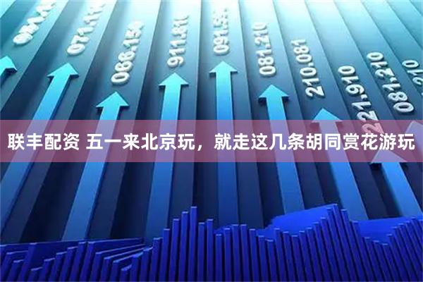 联丰配资 五一来北京玩，就走这几条胡同赏花游玩